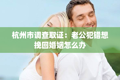 杭州市调查取证：老公犯错想挽回婚姻怎么办