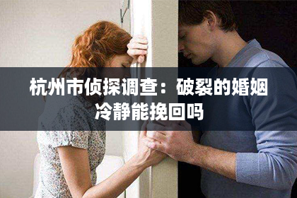 杭州市侦探调查：破裂的婚姻冷静能挽回吗