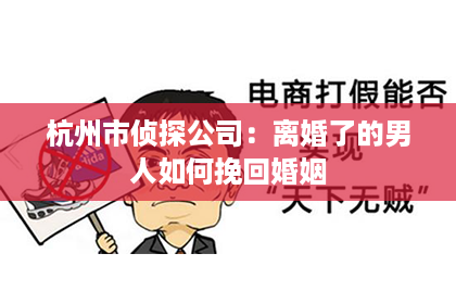 杭州市侦探公司：离婚了的男人如何挽回婚姻