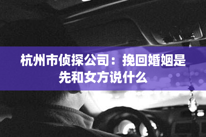 杭州市侦探公司：挽回婚姻是先和女方说什么