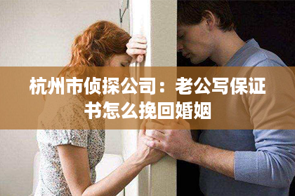 杭州市侦探公司：老公写保证书怎么挽回婚姻