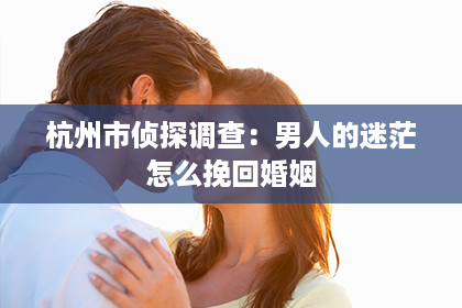 杭州市侦探调查：男人的迷茫怎么挽回婚姻