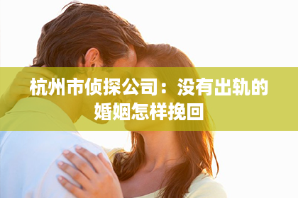 杭州市侦探公司：没有出轨的婚姻怎样挽回