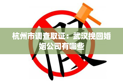 杭州市调查取证：武汉挽回婚姻公司有哪些