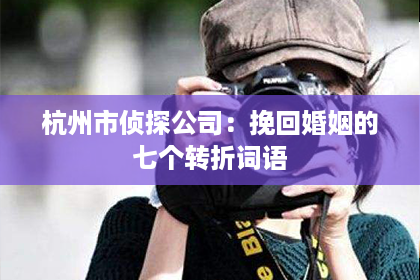 杭州市侦探公司：挽回婚姻的七个转折词语