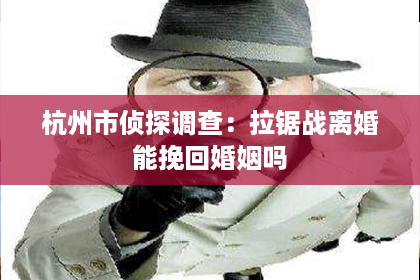杭州市侦探调查：拉锯战离婚能挽回婚姻吗
