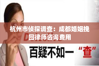 杭州市侦探调查：成都婚姻挽回律师咨询费用