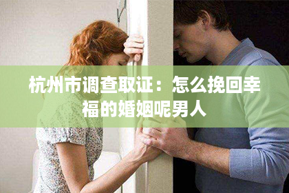 杭州市调查取证：怎么挽回幸福的婚姻呢男人